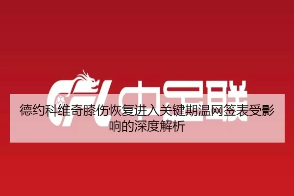 德约科维奇膝伤恢复进入关键期温网签表受影响的深度解析