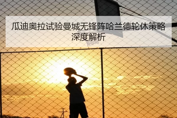 瓜迪奥拉试验曼城无锋阵哈兰德轮休策略深度解析